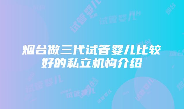 烟台做三代试管婴儿比较好的私立机构介绍