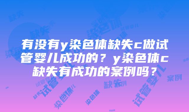 有没有y染色体缺失c做试管婴儿成功的？y染色体c缺失有成功的案例吗？