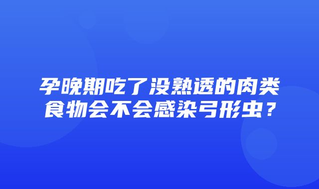 孕晚期吃了没熟透的肉类食物会不会感染弓形虫？