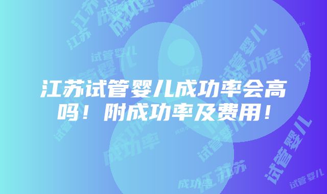 江苏试管婴儿成功率会高吗！附成功率及费用！