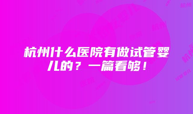 杭州什么医院有做试管婴儿的？一篇看够！