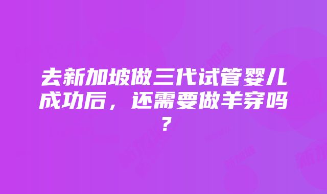 去新加坡做三代试管婴儿成功后，还需要做羊穿吗？