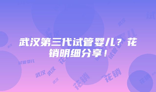 武汉第三代试管婴儿？花销明细分享！