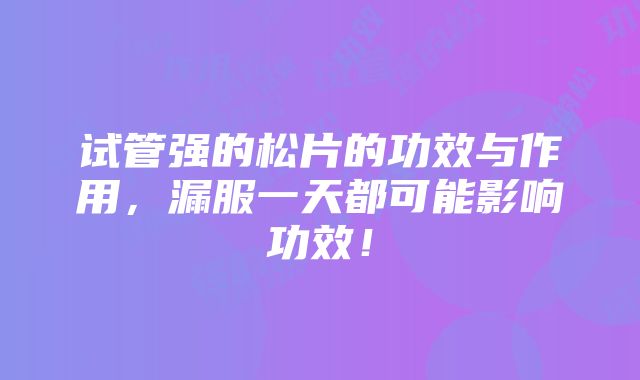 试管强的松片的功效与作用，漏服一天都可能影响功效！