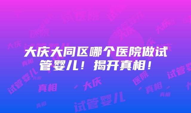 大庆大同区哪个医院做试管婴儿！揭开真相！