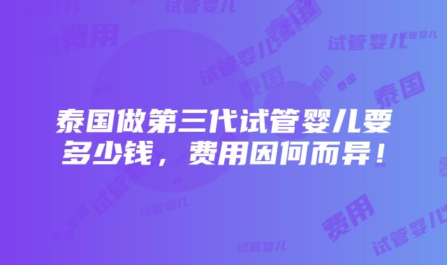 泰国做第三代试管婴儿要多少钱，费用因何而异！