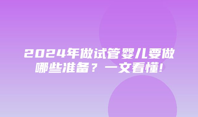 2024年做试管婴儿要做哪些准备？一文看懂!