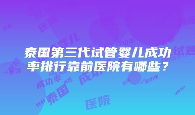 泰国第三代试管婴儿成功率排行靠前医院有哪些？