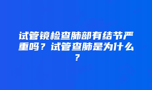 试管镜检查肺部有结节严重吗？试管查肺是为什么？