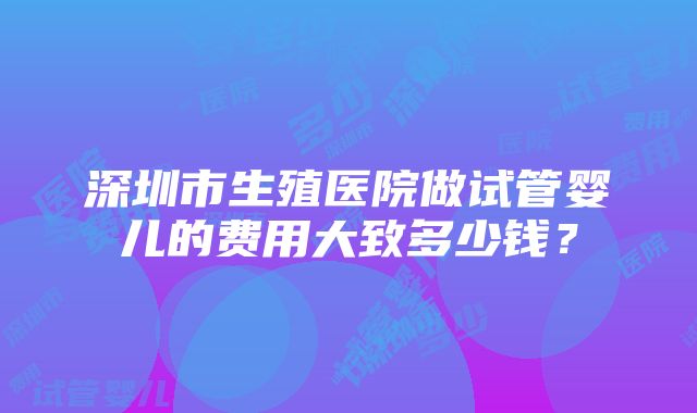 深圳市生殖医院做试管婴儿的费用大致多少钱？