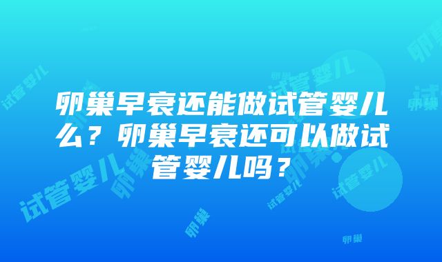 卵巢早衰还能做试管婴儿么？卵巢早衰还可以做试管婴儿吗？