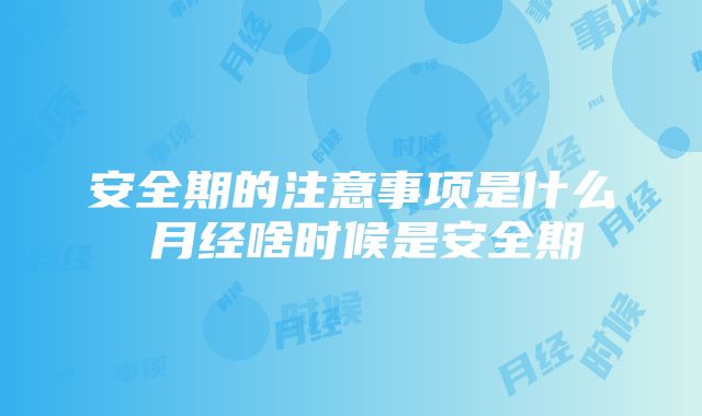 安全期的注意事项是什么 月经啥时候是安全期