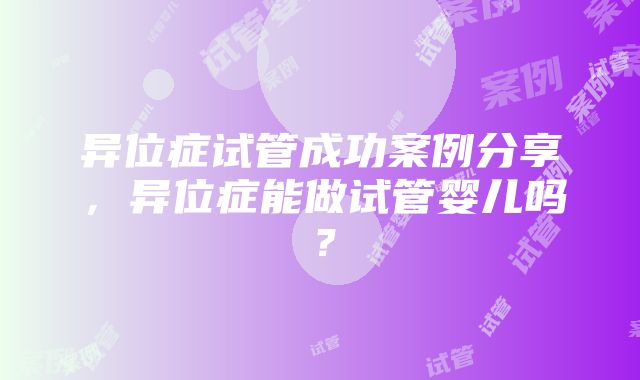 异位症试管成功案例分享，异位症能做试管婴儿吗？