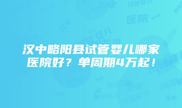 汉中略阳县试管婴儿哪家医院好？单周期4万起！