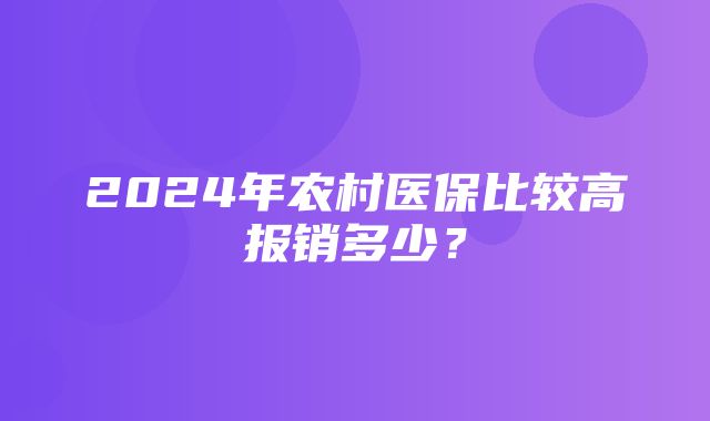 2024年农村医保比较高报销多少？