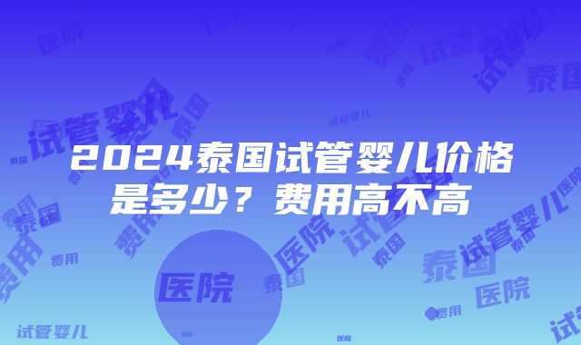 2024泰国试管婴儿价格是多少？费用高不高