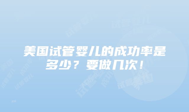 美国试管婴儿的成功率是多少？要做几次！