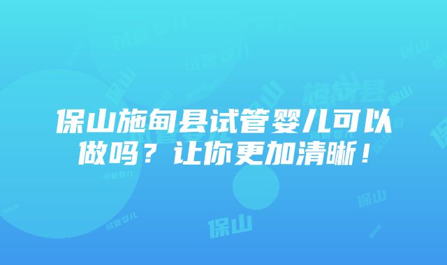 保山施甸县试管婴儿可以做吗？让你更加清晰！