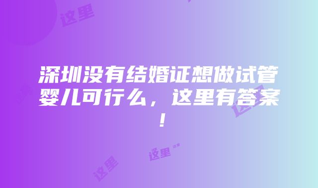 深圳没有结婚证想做试管婴儿可行么，这里有答案！