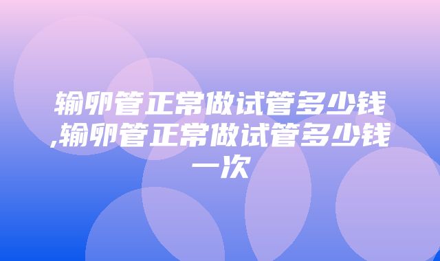 输卵管正常做试管多少钱,输卵管正常做试管多少钱一次