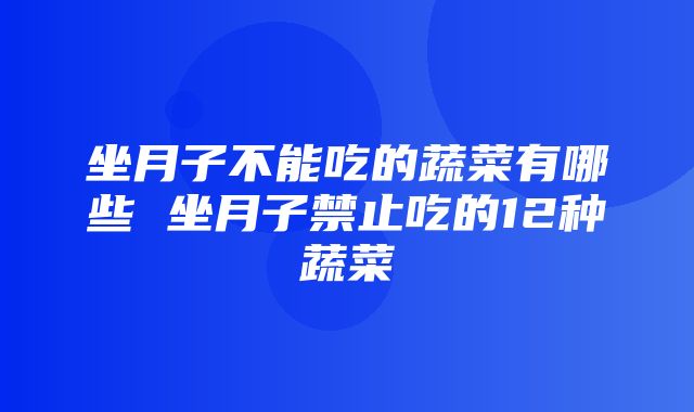 坐月子不能吃的蔬菜有哪些 坐月子禁止吃的12种蔬菜