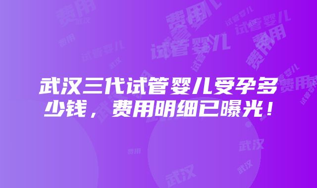 武汉三代试管婴儿受孕多少钱，费用明细已曝光！