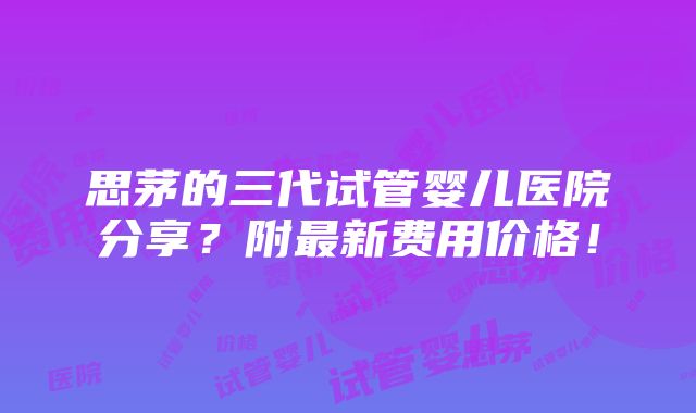 思茅的三代试管婴儿医院分享？附最新费用价格！