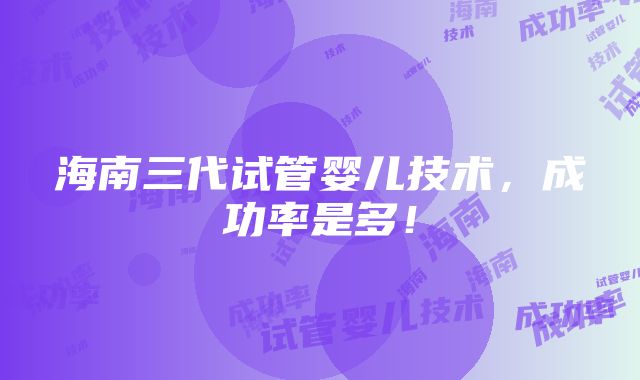 海南三代试管婴儿技术，成功率是多！