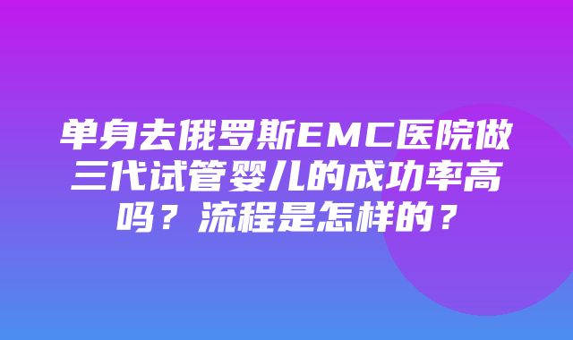 单身去俄罗斯EMC医院做三代试管婴儿的成功率高吗？流程是怎样的？