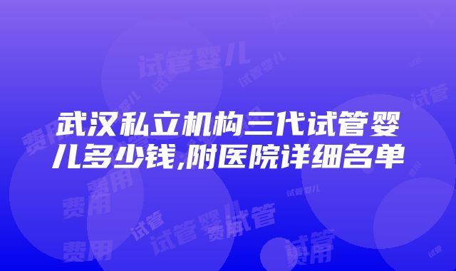 武汉私立机构三代试管婴儿多少钱,附医院详细名单