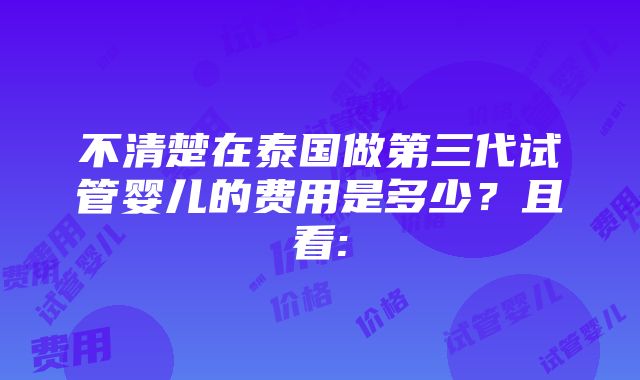 不清楚在泰国做第三代试管婴儿的费用是多少？且看: