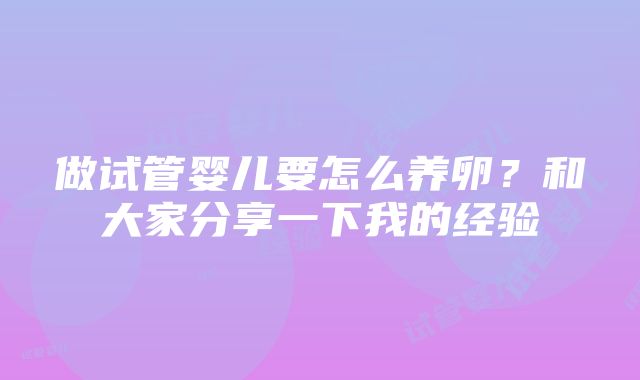 做试管婴儿要怎么养卵？和大家分享一下我的经验