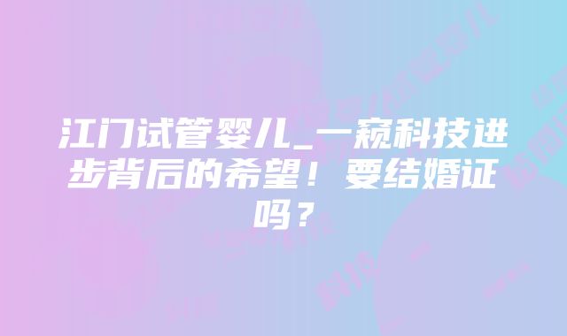 江门试管婴儿_一窥科技进步背后的希望！要结婚证吗？