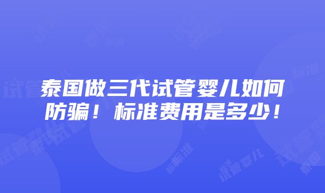 泰国做三代试管婴儿如何防骗！标准费用是多少！