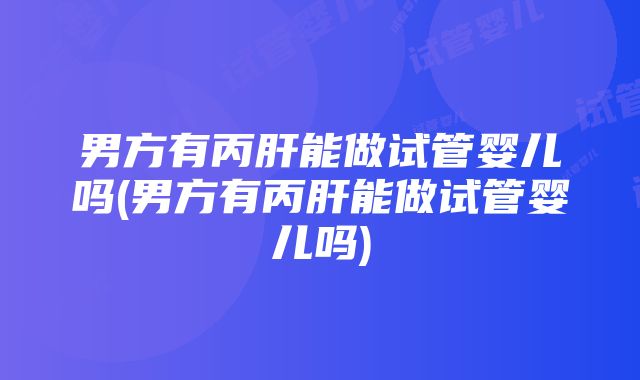 男方有丙肝能做试管婴儿吗(男方有丙肝能做试管婴儿吗)