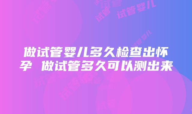 做试管婴儿多久检查出怀孕 做试管多久可以测出来