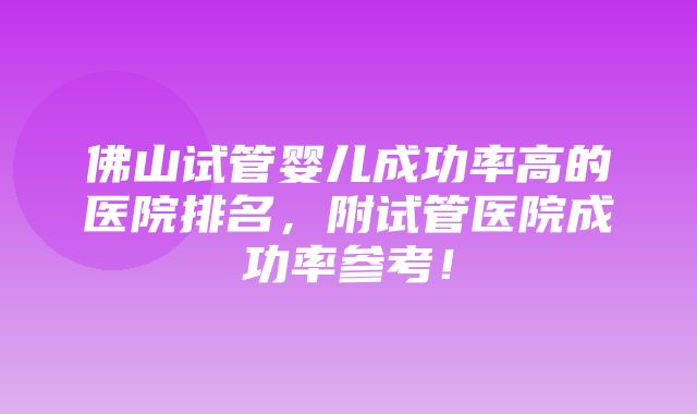 佛山试管婴儿成功率高的医院排名，附试管医院成功率参考！