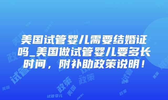 美国试管婴儿需要结婚证吗_美国做试管婴儿要多长时间，附补助政策说明！