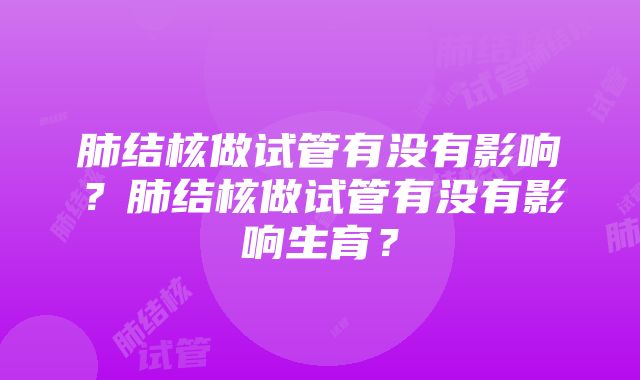 肺结核做试管有没有影响？肺结核做试管有没有影响生育？