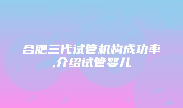 合肥三代试管机构成功率,介绍试管婴儿