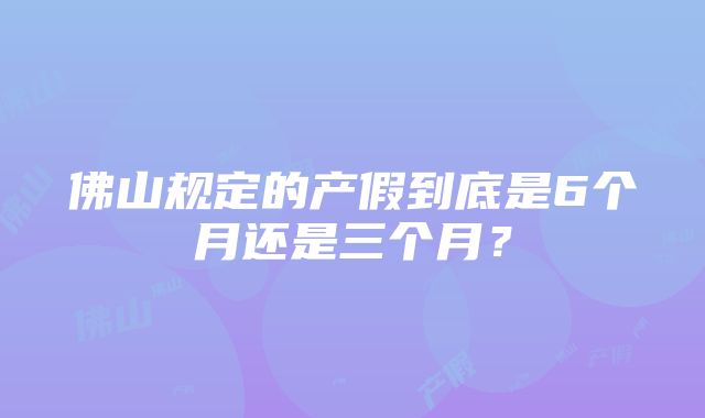 佛山规定的产假到底是6个月还是三个月？