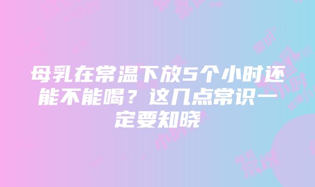 母乳在常温下放5个小时还能不能喝？这几点常识一定要知晓