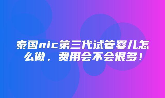 泰国nic第三代试管婴儿怎么做，费用会不会很多！