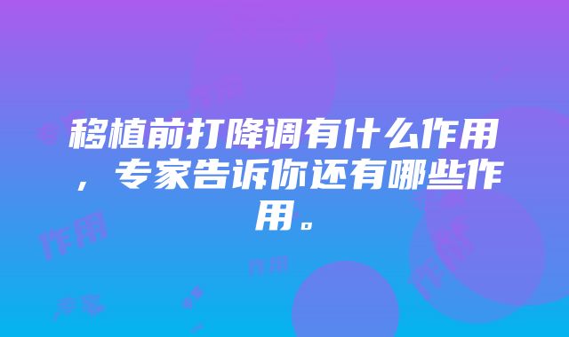 移植前打降调有什么作用，专家告诉你还有哪些作用。