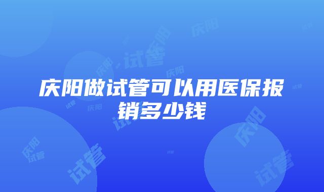 庆阳做试管可以用医保报销多少钱