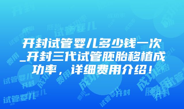 开封试管婴儿多少钱一次_开封三代试管胚胎移植成功率，详细费用介绍！