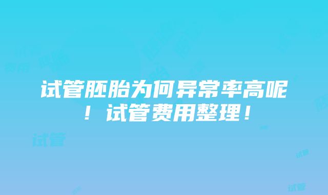 试管胚胎为何异常率高呢！试管费用整理！