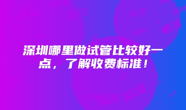 深圳哪里做试管比较好一点，了解收费标准！