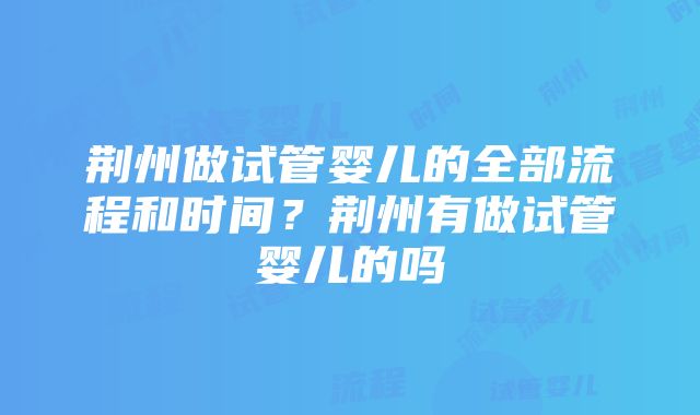 荆州做试管婴儿的全部流程和时间？荆州有做试管婴儿的吗