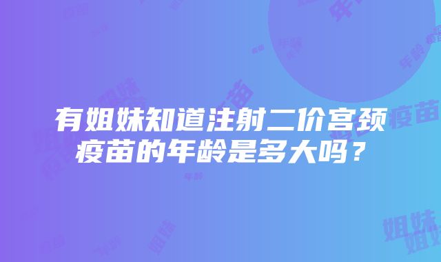 有姐妹知道注射二价宫颈疫苗的年龄是多大吗？